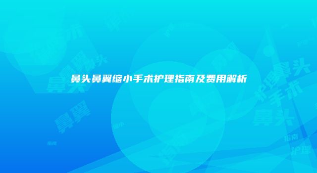 鼻头鼻翼缩小手术护理指南及费用解析