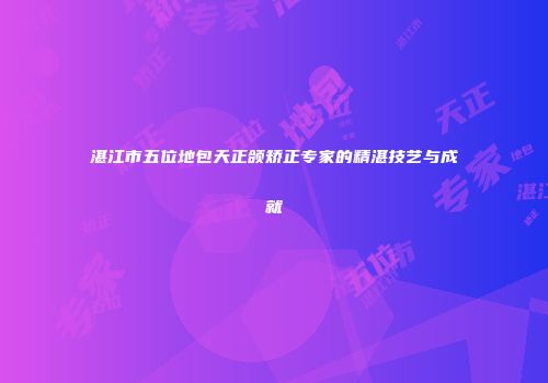 湛江市五位地包天正颌矫正专家的精湛技艺与成就