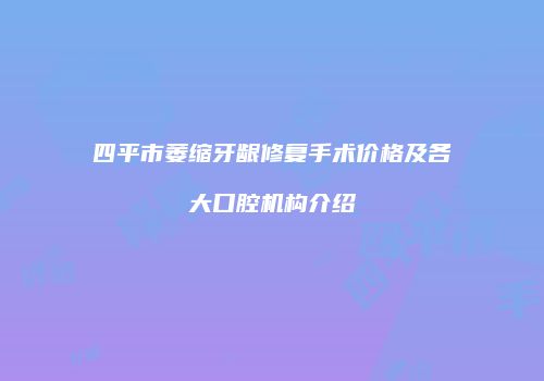 四平市萎缩牙龈修复手术价格及各大口腔机构介绍