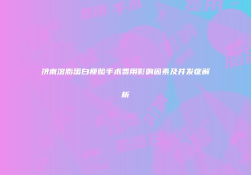 济南溶脂蛋白瘦脸手术费用影响因素及并发症解析