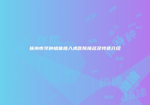 抚州市牙种植体植入术医院排名及特色介绍