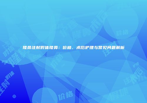 隆鼻注射假体隆鼻：价格、术后护理与常见问题解析