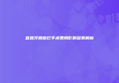 宜昌牙根腐烂手术费用影响因素解析