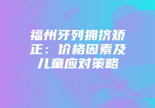 福州牙列拥挤矫正：价格因素及儿童应对策略