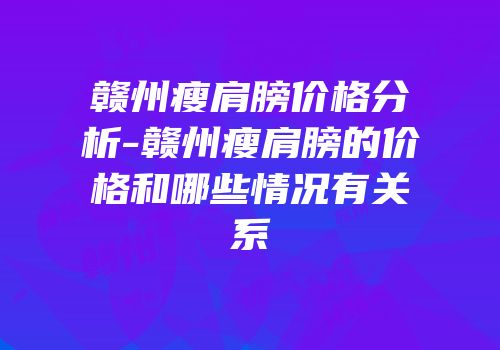 赣州瘦肩膀价格分析-赣州瘦肩膀的价格和哪些情况有关系