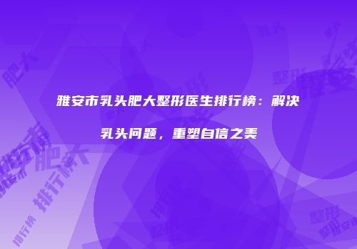 雅安市乳头肥大整形医生排行榜：解决乳头问题，重塑自信之美