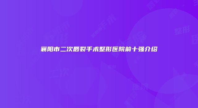 襄阳市二次唇裂手术整形医院前十强介绍