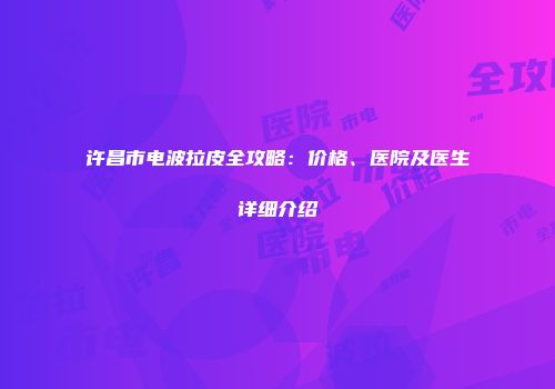 许昌市电波拉皮全攻略：价格、医院及医生详细介绍