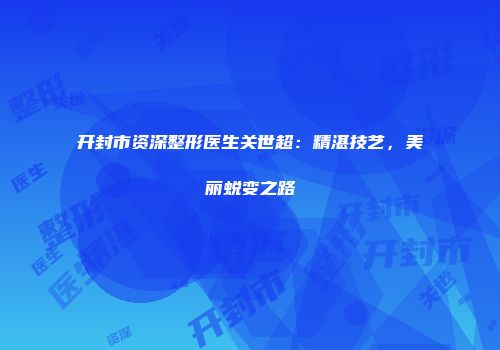 开封市资深整形医生关世超：精湛技艺，美丽蜕变之路