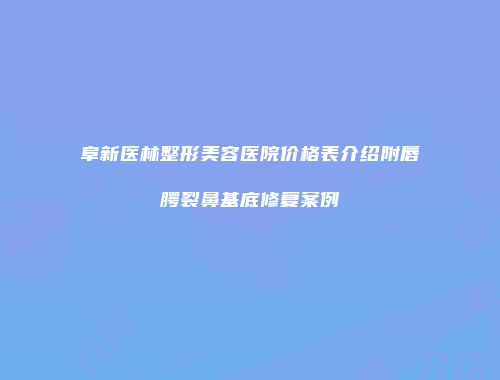 阜新医林整形美容医院价格表介绍附唇腭裂鼻基底修复案例