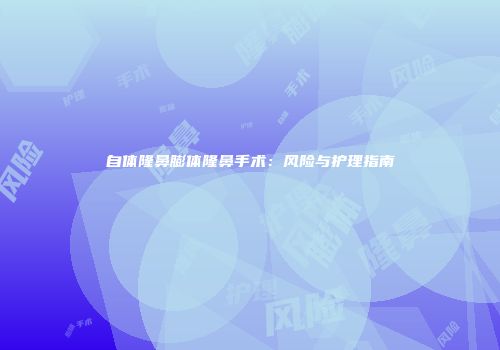 自体隆鼻膨体隆鼻手术：风险与护理指南