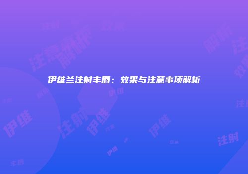 伊维兰注射丰唇：效果与注意事项解析