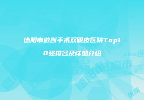 德阳市微创手术双眼皮医院Top10强排名及详细介绍