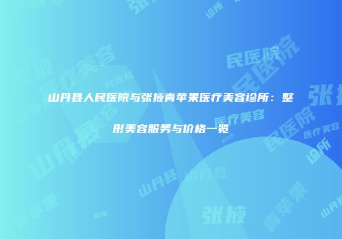 山丹县人民医院与张掖青苹果医疗美容诊所：整形美容服务与价格一览