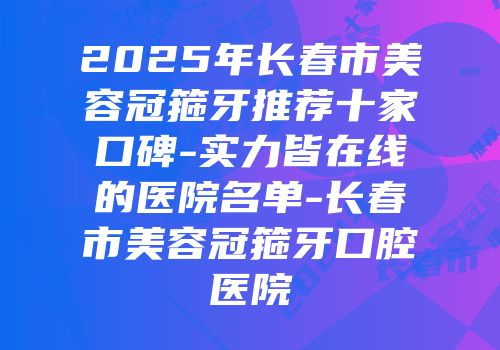 2025年长春市美容冠箍牙推荐十家口碑-实力皆在线的医院名单-长春市美容冠箍牙口腔医院