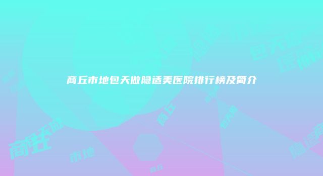 商丘市地包天做隐适美医院排行榜及简介