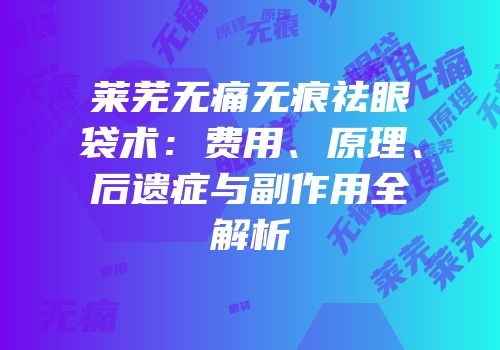 莱芜无痛无痕祛眼袋术：费用、原理、后遗症与副作用全解析