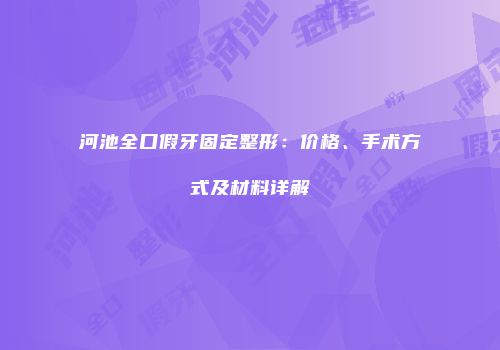 河池全口假牙固定整形：价格、手术方式及材料详解