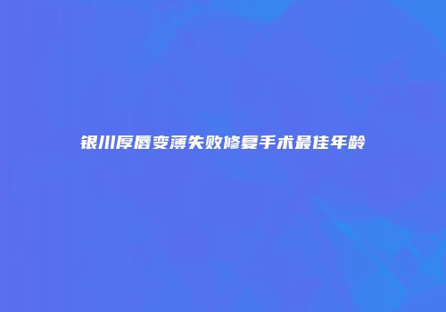 银川厚唇变薄失败修复手术最佳年龄