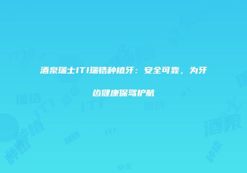 酒泉瑞士ITI瑞锆种植牙：安全可靠，为牙齿健康保驾护航