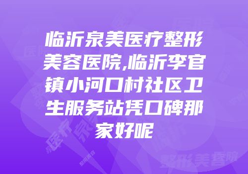临沂泉美医疗整形美容医院,临沂李官镇小河口村社区卫生服务站凭口碑那家好呢