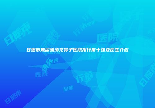 日照市玻尿酸填充鼻子医院排行前十强及医生介绍
