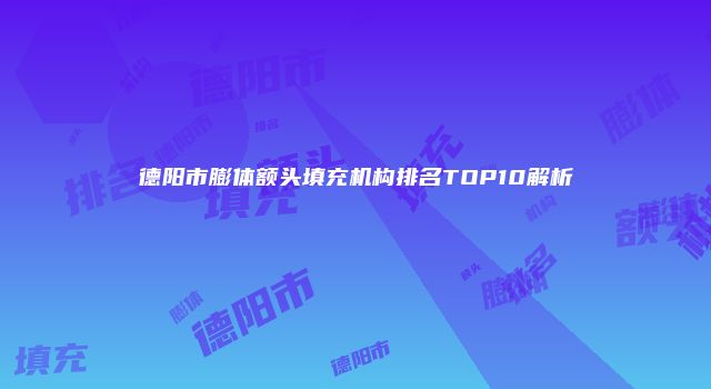 德阳市膨体额头填充机构排名TOP10解析