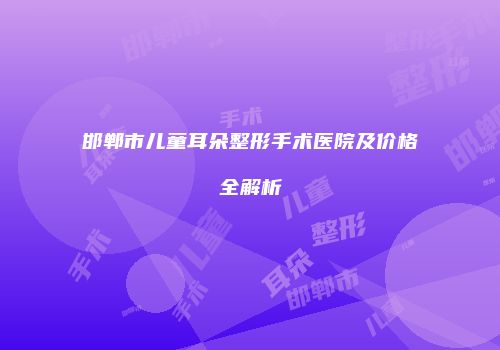 邯郸市儿童耳朵整形手术医院及价格全解析