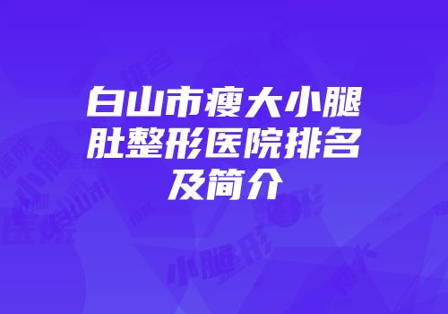 白山市瘦大小腿肚整形医院排名及简介