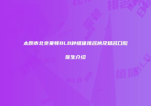 太原市北京莱顿BLB种植体排名榜及知名口腔医生介绍