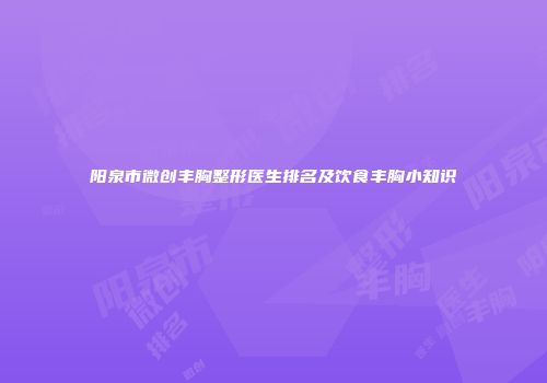 阳泉市微创丰胸整形医生排名及饮食丰胸小知识