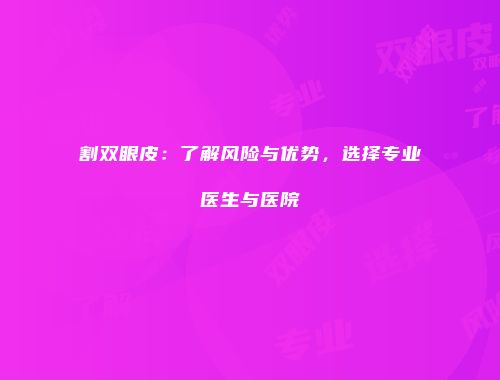 割双眼皮：了解风险与优势，选择专业医生与医院
