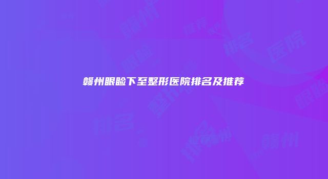 赣州眼睑下至整形医院排名及推荐