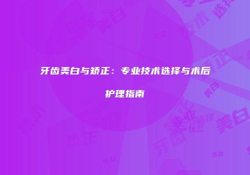 牙齿美白与矫正：专业技术选择与术后护理指南