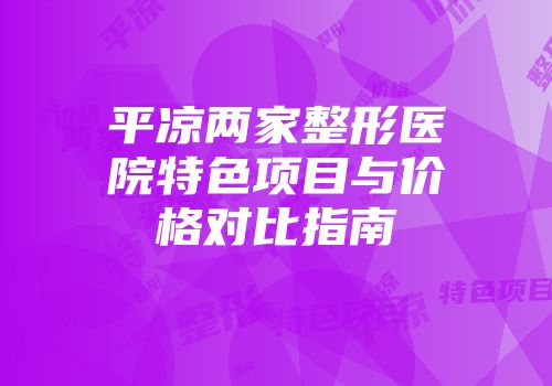 平凉两家整形医院特色项目与价格对比指南
