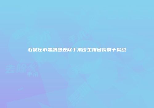 石家庄市黑眼圈去除手术医生排名榜前十揭晓