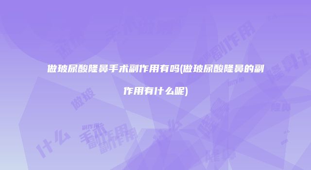 做玻尿酸隆鼻手术副作用有吗(做玻尿酸隆鼻的副作用有什么呢)