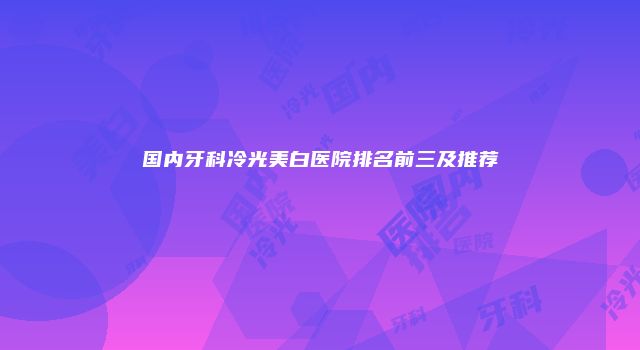 国内牙科冷光美白医院排名前三及推荐