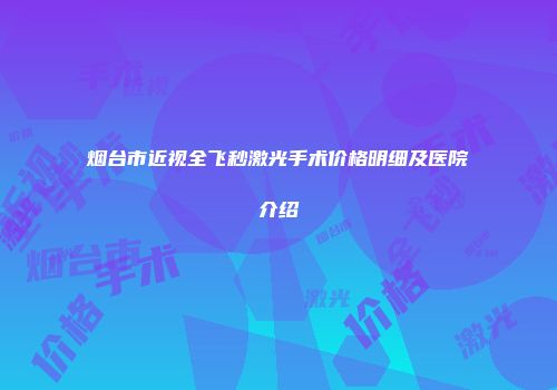 烟台市近视全飞秒激光手术价格明细及医院介绍