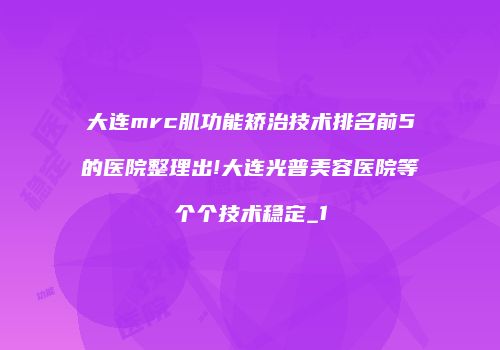 大连mrc肌功能矫治技术排名前5的医院整理出!大连光普美容医院等个个技术稳定_1