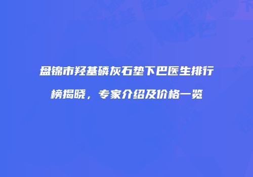 盘锦市羟基磷灰石垫下巴医生排行榜揭晓，专家介绍及价格一览