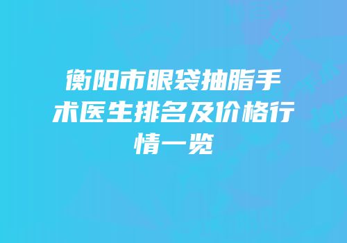 衡阳市眼袋抽脂手术医生排名及价格行情一览