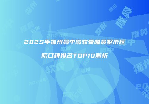 2025年福州鼻中隔软骨隆鼻整形医院口碑排名TOP10解析