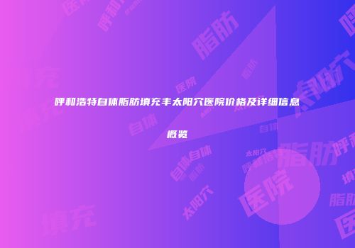 呼和浩特自体脂肪填充丰太阳穴医院价格及详细信息概览
