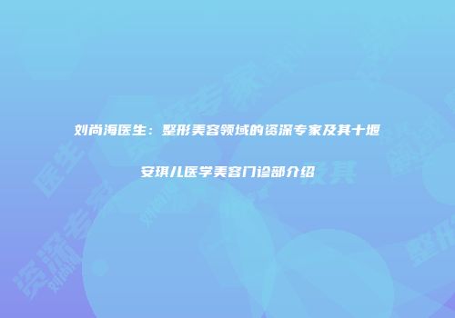 刘尚海医生：整形美容领域的资深专家及其十堰安琪儿医学美容门诊部介绍