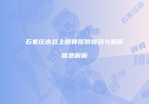 石家庄市双上颌骨医院排名与整形信息解析