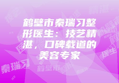 鹤壁市秦瑞习整形医生：技艺精湛，口碑载道的美容专家