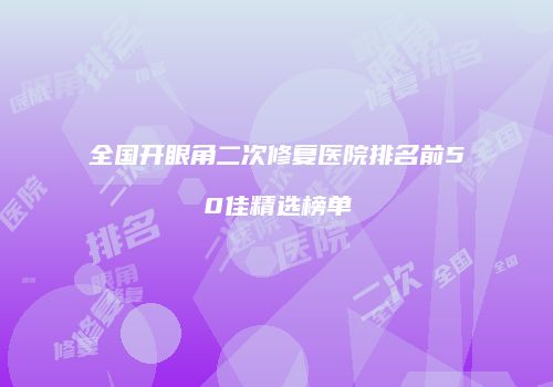 全国开眼角二次修复医院排名前50佳精选榜单
