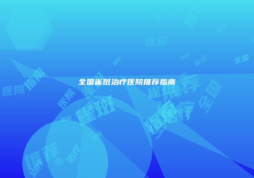 全国雀斑治疗医院推荐指南