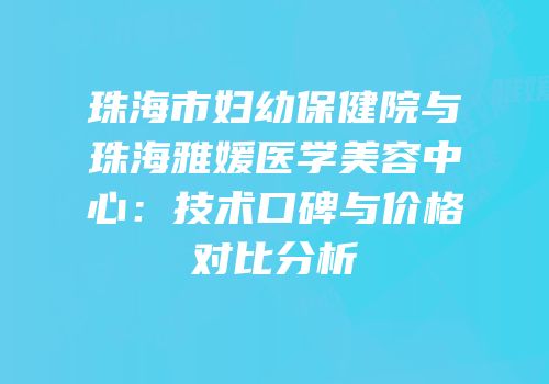 珠海市妇幼保健院与珠海雅媛医学美容中心：技术口碑与价格对比分析